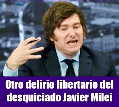 Otro delirio libertario del desquiciado Javier Milei Otro delirio libertario del desquiciado Javier Milei