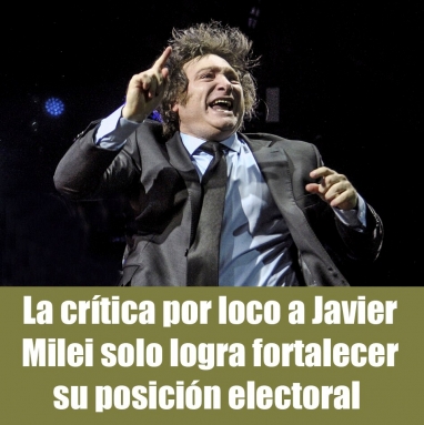 La crítica por loco a Javier Milei solo logra fortalecer su posición electoral