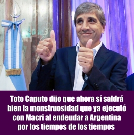 Toto Caputo dijo que ahora sí saldrá bien la monstruosidad que ya ejecutó con Macri al endeudar a Argentina por los tiempos de los tiempos 