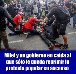 Milei y un gobierno en caída al que sólo le queda reprimir la protesta popular en ascenso 