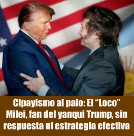 Cipayismo al palo: El Loco Milei, fan del yanqui Trump, sin respuesta ni estrategia efectiva
