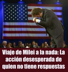 Viaje de Milei a la nada: La acción desesperada de quien no tiene respuestas