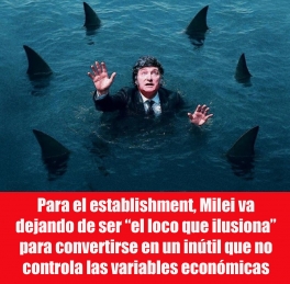 Para el establishment, Milei va dejando de ser “el loco que ilusiona” para convertirse en un inútil que no controla las variables económicas
