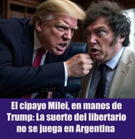 El cipayo Milei, en manos de Trump: La suerte del libertario no se juega en Argentina 