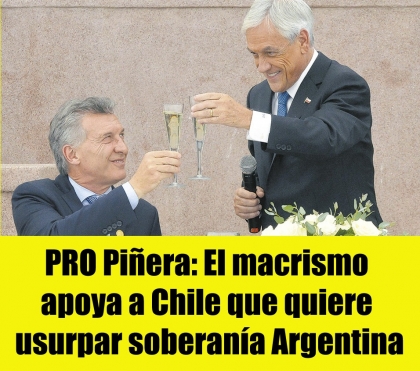 PRO Piñera: El macrismo apoya a Chile que quiere usurpar soberanía Argentina