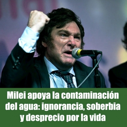 Milei apoya la contaminación del agua: ignorancia, soberbia y desprecio por la vida