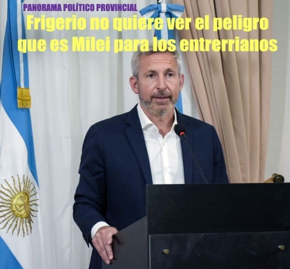 Frigerio no quiere ver el peligro que es Milei para los entrerrianos