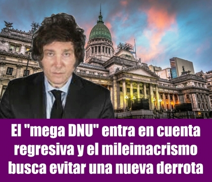 El mega DNU entra en cuenta regresiva y el mileimacrismo busca evitar una nueva derrota