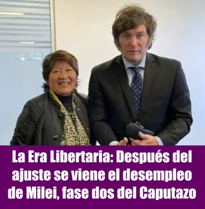 La Era Libertaria: Después del ajuste se viene el desempleo de Milei, fase dos del Caputazo