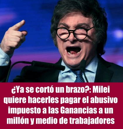 ¿Ya se cortó un brazo?: Milei quiere hacerles pagar el abusivo impuesto a las Ganancias a un millón y medio de trabajadores
