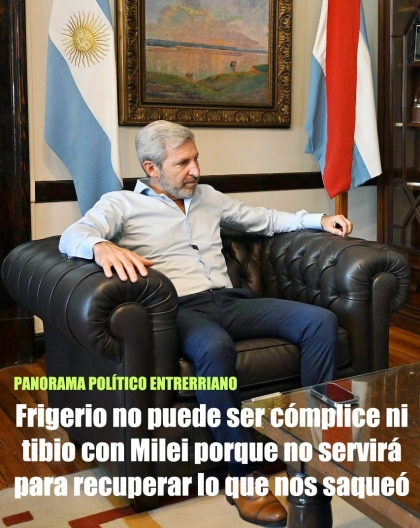Frigerio no puede ser cómplice ni tibio con Milei porque no servirá para recuperar lo que nos saqueó