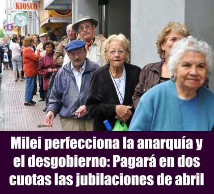 Milei perfecciona la anarquía y el desgobierno: Pagará en dos cuotas las jubilaciones de abril