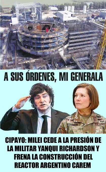 Cipayo: Milei cede a la presión de la militar yanqui Richardson y frena la construcción del reactor argentino Carem 