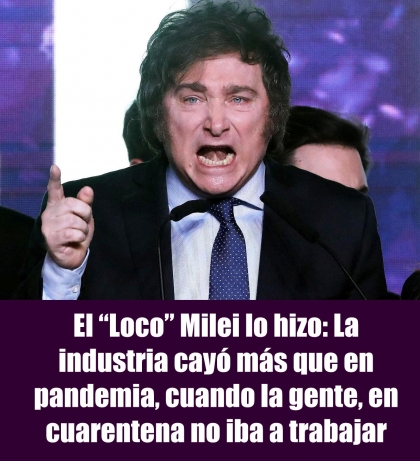 El Loco Milei lo hizo: La industria cayó más que en pandemia, cuando la gente, en cuarentena no iba a trabajar