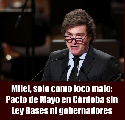 Milei, solo como loco malo: Pacto de Mayo en Córdoba sin Ley Bases ni gobernadores