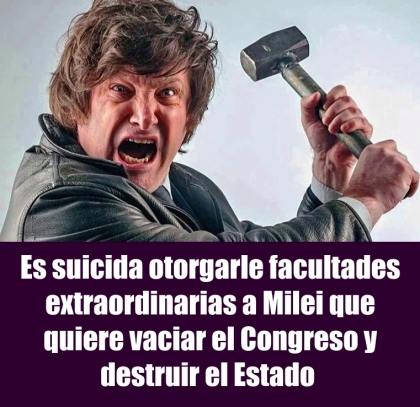 Es suicida otorgarle facultades extraordinarias a Milei que quiere vaciar el Congreso y destruir el Estado 