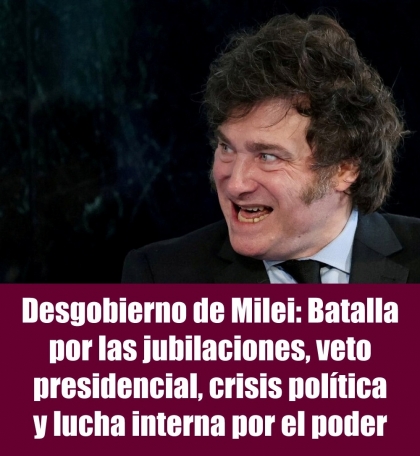 Desgobierno de Milei: Batalla por las jubilaciones, veto presidencial, crisis política y lucha interna por el poder