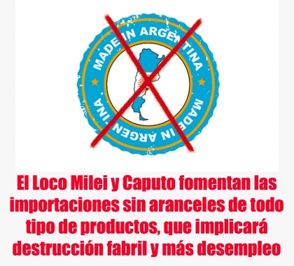 El Loco Milei y Caputo fomentan las importaciones sin aranceles de todo tipo de productos, que implicará destrucción fabril y más desempleo
