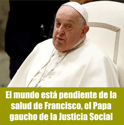 El mundo está pendiente de la salud de Francisco, el Papa gaucho de la Justicia Social