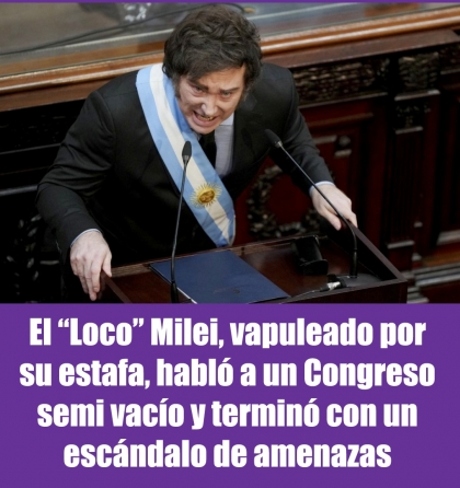 El Loco Milei, vapuleado por su estafa, habló a un Congreso semi vacío y terminó con un escándalo de amenazas