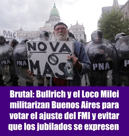 Brutal: Bullrich y el Loco Milei militarizan Buenos Aires para votar el ajuste del FMI y evitar que los jubilados se expresen 