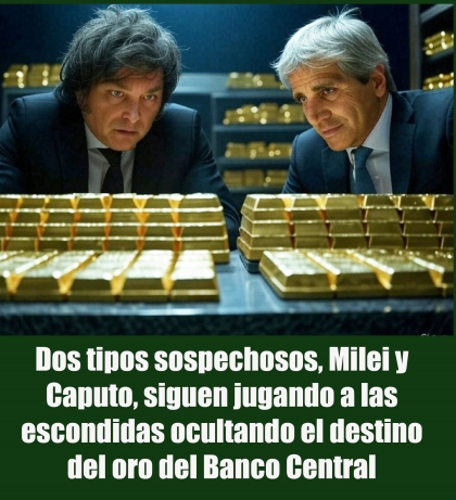 Dos tipos sospechosos, Milei y Caputo, siguen jugando a las escondidas ocultando el destino del oro del Banco Central
