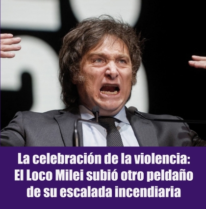 La celebración de la violencia: El Loco Milei subió otro peldaño de su escalada incendiaria