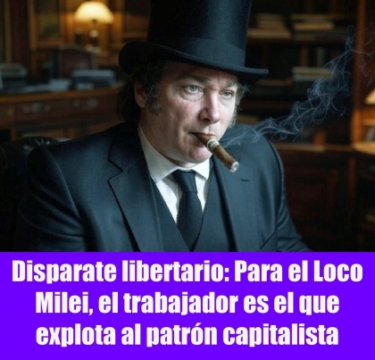 Disparate libertario: Para el Loco Milei, el trabajador es el que explota al patrón capitalista