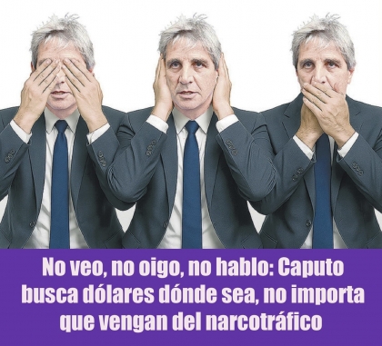 No veo, no oigo, no hablo: Caputo busca dólares dónde sea, no importa que vengan del narcotráfico 
