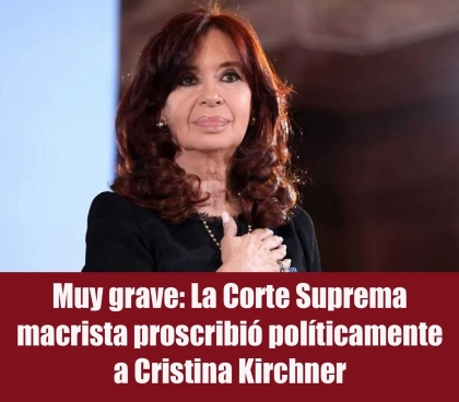 Muy grave: La Corte Suprema macrista proscribió políticamente a Cristina Kirchner