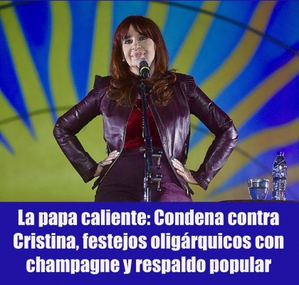 La papa caliente: Condena contra Cristina, festejos oligárquicos con champagne y respaldo popular