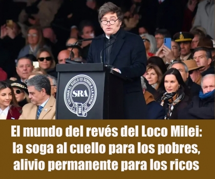 El mundo del revés del Loco Milei: la soga al cuello para los pobres, alivio permanente para los ricos