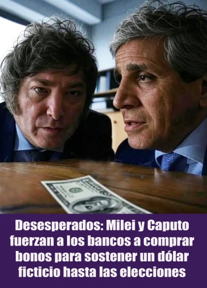 Desesperados: Milei y Caputo fuerzan a los bancos a comprar bonos para sostener un dólar ficticio hasta las elecciones