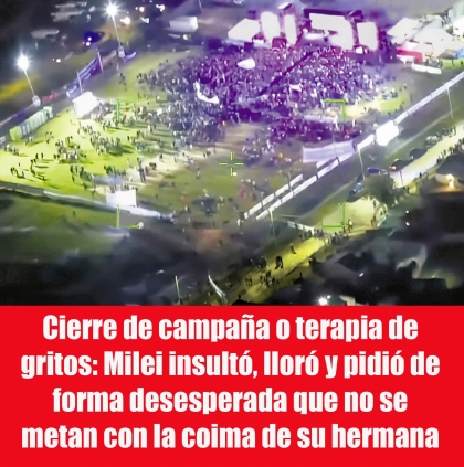 Cierre de campaña o terapia de gritos: Milei insultó, lloró y pidió de forma desesperada que no se metan con la coima de su hermana