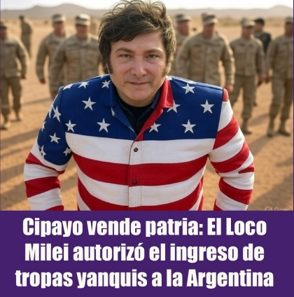 Cipayo vende patria: El Loco Milei autorizó el ingreso de tropas yanquis a la Argentina