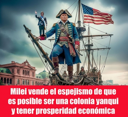 Milei vende el espejismo de que es posible ser una colonia yanqui y tener prosperidad económica