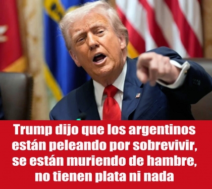 Trump dijo que los argentinos están peleando por sobrevivir, se están muriendo de hambre, no tienen plata ni nada
