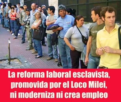 La reforma laboral esclavista, promovida por el Loco Milei, ni moderniza ni crea empleo
