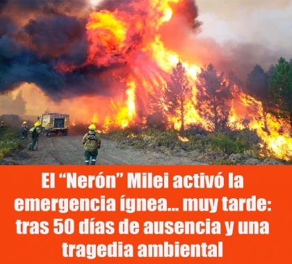 El “Nerón” Milei activó la emergencia ígnea... muy tarde: tras 50 días de ausencia y una tragedia ambiental