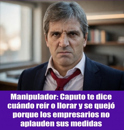 Manipulador: Caputo te dice cuándo reír o llorar y se quejó porque los empresarios no aplauden sus medidas
