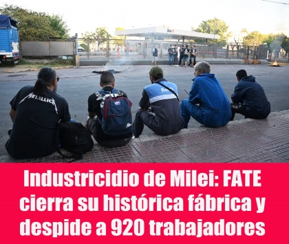 Industricidio de Milei: FATE cierra su histórica fábrica y despide a 920 trabajadores