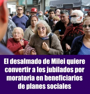 El desalmado de Milei quiere convertir a los jubilados por moratoria en beneficiarios de planes sociales